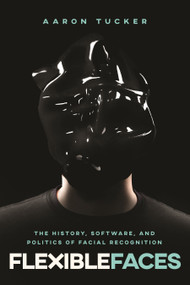 Flexible Faces (The History, Software, and Politics of Facial Recognition) by Aaron Tucker, 9780228028918