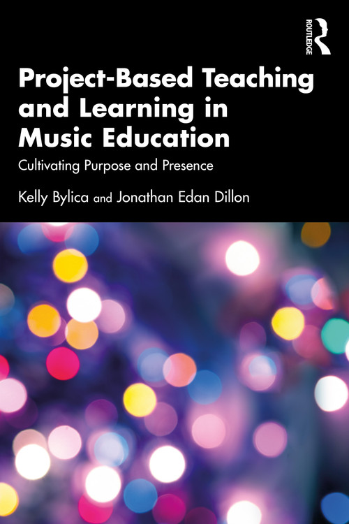 Project-Based Teaching and Learning in Music Education (Cultivating Purpose and Presence) by Kelly Bylica, Jonathan Edan Dillon, 9781041243144