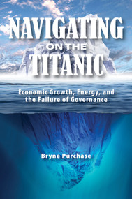 Navigating on the Titanic (Economic Growth, Energy, and the Failure of Governance) by Bryne Purchase, 9781553393306