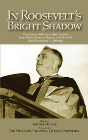 In Roosevelt's Bright Shadow (Presidential Addresses About Canada from Taft to Obama in Honour of FDR's 1938 Speech at Queen's University) by Arthur Milnes, 9781553392309