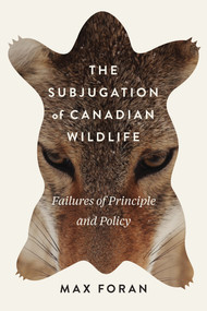 The Subjugation of Canadian Wildlife (Failures of Principle and Policy) by Max Foran, 9780773553163