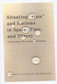 Situating "Race" and Racisms in Space, Time, and Theory (Critical Essays for Activists and Scholars) by Jo-Anne Lee, John Lutz, 9780773528871