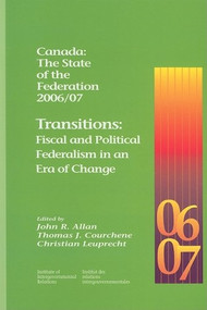 Canada: The State of the Federation 2006/07 (Transitions: Fiscal and Political Federalism in an Era of Change) by John R. Allan, Thomas J. Courchene, Christian Leuprecht, 9781553391890