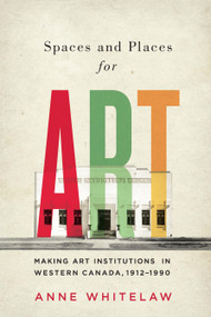 Spaces and Places for Art (Making Art Institutions in Western Canada, 1912-1990) by Anne Whitelaw, 9780773550322
