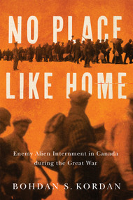 No Place Like Home (Enemy Alien Internment in Canada during the Great War) by Bohdan S. Kordan, 9780228024675
