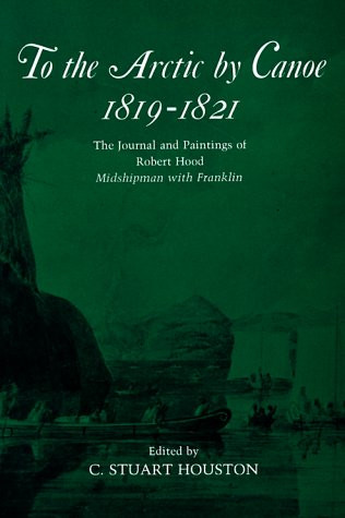 To the Arctic by Canoe 1819-1821 (The Journal and Paintings of Robert Hood, Midshipman with Franklin) by C. Stuart Houston, 9780773512221