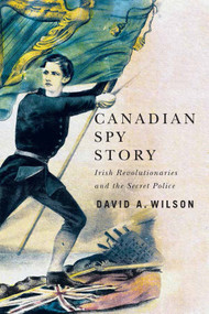 Canadian Spy Story (Irish Revolutionaries and the Secret Police) by David A. Wilson, 9780228011170