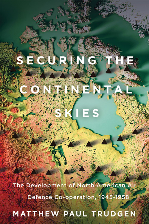 Securing the Continental Skies (The Development of North American Air Defence Co-operation, 1945-1958) by Matthew Trudgen, 9780228024125