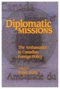 Diplomatic Missions (The Ambassador in Canadian Foreign Policy) by Robert Wolfe, 9780889118010