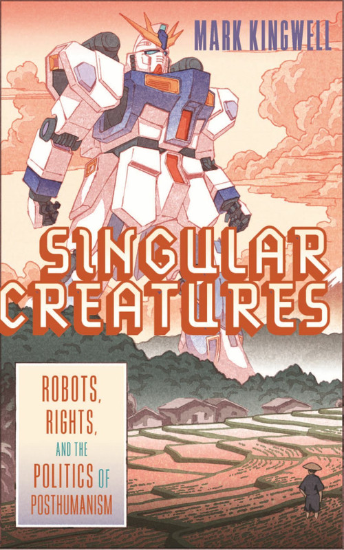 Singular Creatures (Robots, Rights, and the Politics of Posthumanism) by Mark Kingwell, 9780228014348