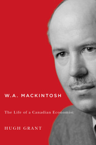 W.A. Mackintosh (The Life of a Canadian Economist) by Hugh Grant, 9780773546431