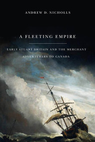 A Fleeting Empire (Early Stuart Britain and the Merchant Adventurers to Canada) by Andrew Nicholls, 9780773537781