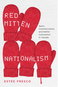 Red Mitten Nationalism (Sport, Commercialism, and Settler Colonialism in Canada) by Estée Fresco, 9780228014171