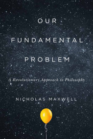 Our Fundamental Problem (A Revolutionary Approach to Philosophy) by Nicholas Maxwell, 9780228001522
