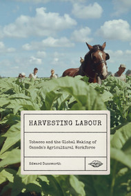 Harvesting Labour (Tobacco and the Global Making of Canada's Agricultural Workforce) by Edward Dunsworth, 9780228011248