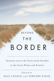 Beyond the Border (Tensions across the Forty-Ninth Parallel in the Great Plains and Prairies) by Kyle Conway, Timothy Pasch, 9780773541313