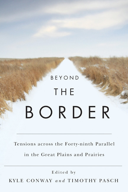 Beyond the Border (Tensions across the Forty-Ninth Parallel in the Great Plains and Prairies) by Kyle Conway, Timothy Pasch, 9780773541313