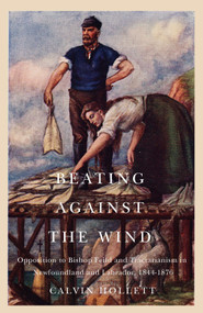 Beating against the Wind (Popular Opposition to Bishop Feild and Tractarianism in Newfoundland and Labrador) by Calvin Hollett, 9780773547360