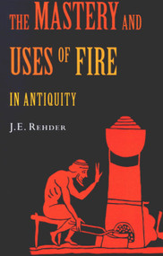 The Mastery and Uses of Fire in Antiquity by Mignon Elkins Rehder, 9780773530744