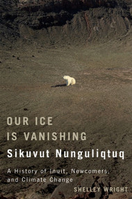 Our Ice Is Vanishing / Sikuvut Nunguliqtuq (A History of Inuit, Newcomers, and Climate Change) by Shelley Wright, 9780773544628