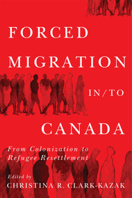 Forced Migration in/to Canada (From Colonization to Refugee Resettlement) by Christina R. Clark-Kazak, Jennifer Hyndman, 9780228022176