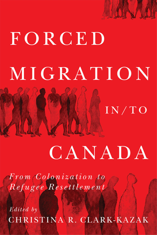 Forced Migration in/to Canada (From Colonization to Refugee Resettlement) by Christina R. Clark-Kazak, Jennifer Hyndman, 9780228022176