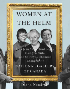 Women at the Helm (How Jean Sutherland Boggs, Hsio-yen Shih, and Shirley L. Thomson Changed the National Gallery of Canada) by Diana Nemiroff, 9780228008736