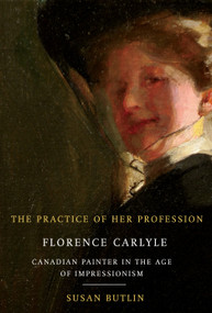 The Practice of Her Profession (Florence Carlyle, Canadian Painter in the Age of Impressionism) by Susan Butlin, 9780773535091