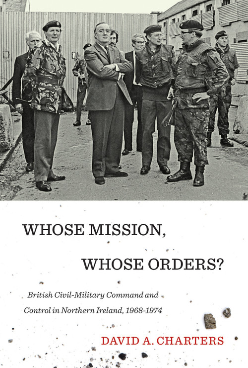 Whose Mission, Whose Orders? (Civil-Military Command and Control in Northern Ireland, 1968-1974) by David A. Charters, 9780773549265