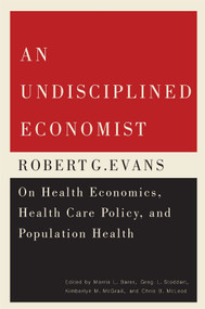 An Undisciplined Economist (Robert G. Evans on Health Economics, Health Care Policy, and Population Health) by Morris L. Barer, Greg L. Stoddart, Kimberlyn M. Mcgrail, Chris B. McLeod, 9780773547162