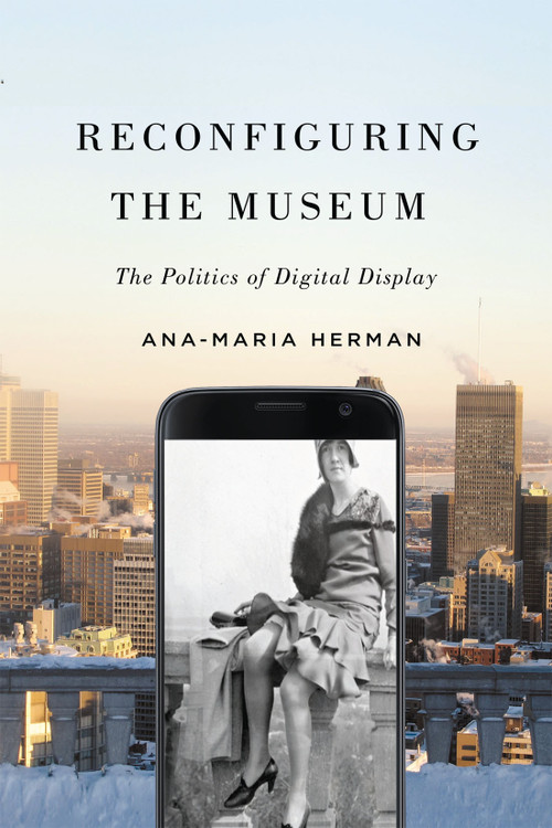 Reconfiguring the Museum (The Politics of Digital Display) by Ana-Maria Herman, 9780228014256