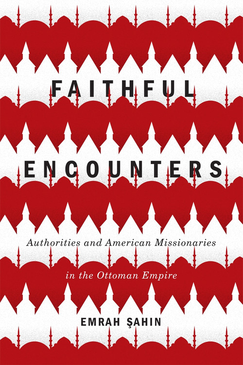 Faithful Encounters (Authorities and American Missionaries in the Ottoman Empire) by Emrah Sahin, 9780773554627