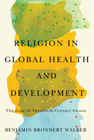 Religion in Global Health and Development (The Case of Twentieth-Century Ghana) by Benjamin Bronnert Walker, 9780228011699
