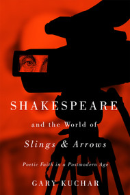 Shakespeare and the World of “Slings & Arrows” (Poetic Faith in a Postmodern Age) by Gary Kuchar, 9780228022817