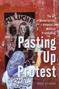 Pasting Up Protest (The Art of Memorializing Violence in Mexican Printmaking) by Annik Bilodeau, 9780228025580