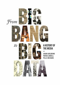 From Big Bang to Big Data (A History of the Media) by Johan Jarlbrink, Patrik Lundell, Pelle Snickars, 9780228014263