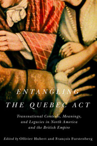 Entangling the Quebec Act (Transnational Contexts, Meanings, and Legacies in North America and the British Empire) by Ollivier Hubert, François Furstenberg, 9780228003908