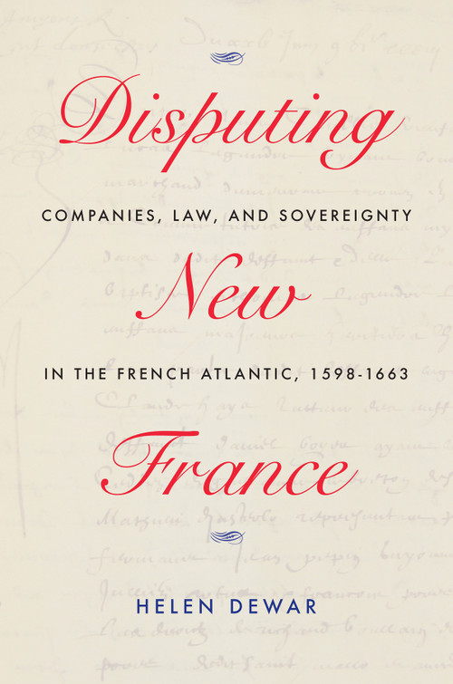 Disputing New France (Companies, Law, and Sovereignty in the French Atlantic, 1598-1663) by Helen Dewar, 9780228008217