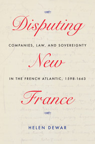 Disputing New France (Companies, Law, and Sovereignty in the French Atlantic, 1598-1663) by Helen Dewar, 9780228008217