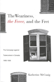 The Weariness, the Fever, and the Fret (The Campaign against Tuberculosis in Canada, 1900-1950) by Katherine Mccuaig, 9780773518759
