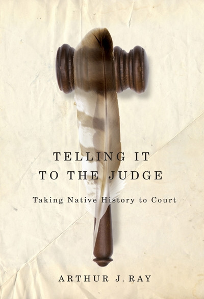 Telling It to the Judge (Taking Native History to Court) by Arthur J. Ray, 9780773540804