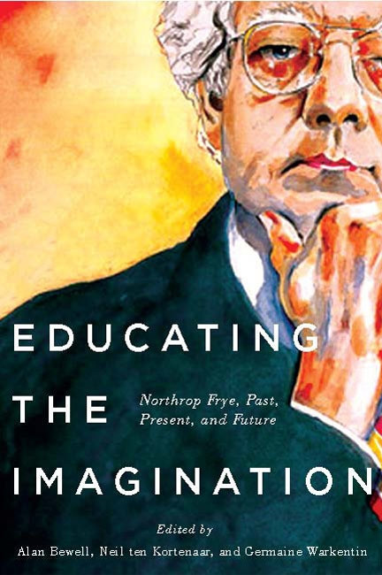 Educating the Imagination (Northrop Frye, Past, Present, and Future) by Alan Bewell, Neil Ten Kortenaar, Germaine Warkentin, 9780773545731