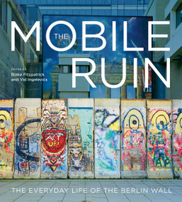 The Mobile Ruin (The Everyday Life of the Berlin Wall) by Blake Fitzpatrick, Vid Ingelevics, 9780228026860
