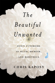 The Beautiful Unwanted (Down Syndrome in Myth, Memoir, and Bioethics) by Chris Kaposy, 9780228019008