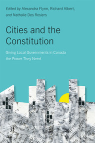 Cities and the Constitution (Giving Local Governments in Canada the Power They Need) by Alexandra Flynn, Richard Albert, Nathalie Des Rosiers, Alan Broadbent, 9780228022077
