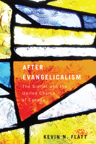 After Evangelicalism (The Sixties and the United Church of Canada) by Kevin N. Flatt, 9780773541245
