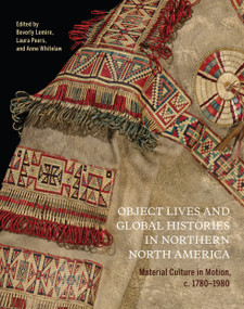 Object Lives and Global Histories in Northern North America (Material Culture in Motion, c.1780-1980) by Beverly Lemire, Laura Peers, Anne Whitelaw, 9780228003991
