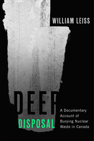 Deep Disposal (A Documentary Account of Burying Nuclear Waste in Canada) by William Leiss, 9780228022824