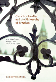 Canadian Idealism and the Philosophy of Freedom (C.B. Macpherson, George Grant, and Charles Taylor) by Robert Meynell, 9780773537996