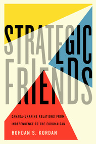 Strategic Friends (Canada-Ukraine Relations from Independence to the Euromaidan) by Bohdan S. Kordan, 9780773555211